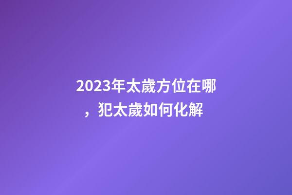 2023年太歲方位在哪，犯太歲如何化解